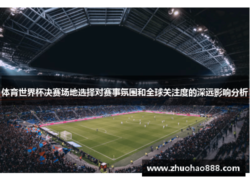 体育世界杯决赛场地选择对赛事氛围和全球关注度的深远影响分析